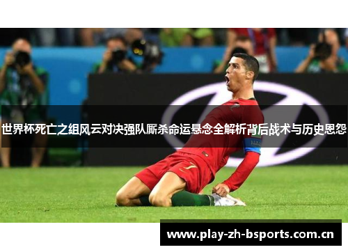 世界杯死亡之组风云对决强队厮杀命运悬念全解析背后战术与历史恩怨