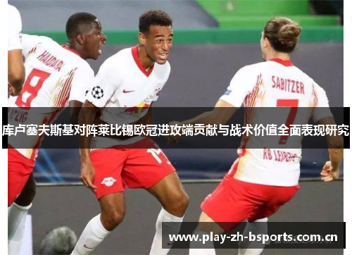 库卢塞夫斯基对阵莱比锡欧冠进攻端贡献与战术价值全面表现研究