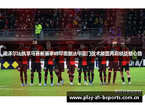 德泽尔比执掌马赛新赛季帅印重塑法甲豪门战术版图再启欧战雄心路